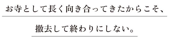 お寺として長く向き合ってきたからこそ、撤去して終わりにしない。