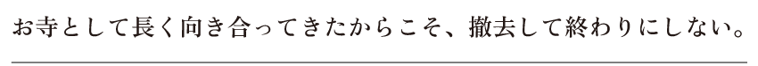 お寺として長く向き合ってきたからこそ、撤去して終わりにしない。